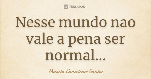 Nesse mundo nao vale a pena ser normal...... Frase de Marcio Conceicao Santos.