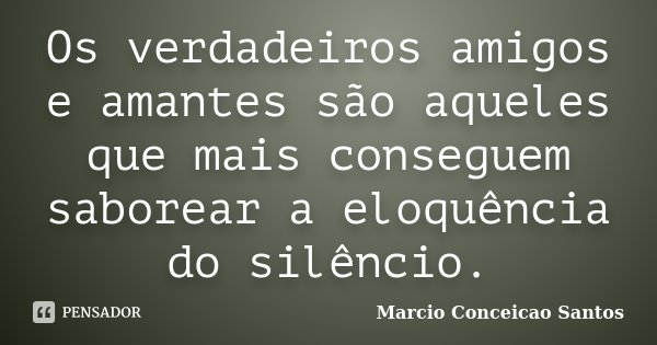 Os verdadeiros amigos e amantes são aqueles que mais conseguem saborear a eloquência do silêncio.... Frase de Marcio Conceicao Santos.