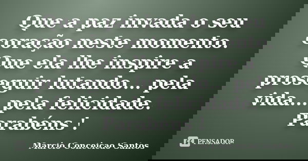 Que a paz invada o seu coração neste momento. Que ela lhe inspire a proseguir lutando... pela vida... pela felicidade. Parabéns !... Frase de Marcio Conceicao Santos.