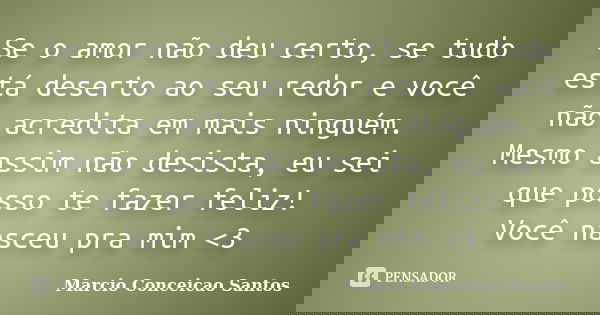 Se o amor não deu certo, se tudo está deserto ao seu redor e você não acredita em mais ninguém. Mesmo assim não desista, eu sei que posso te fazer feliz! Você n... Frase de Marcio Conceicao Santos.