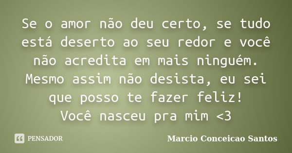 Se o amor não deu certo, se tudo está deserto ao seu redor e você não acredita em mais ninguém. Mesmo assim não desista, eu sei que posso te fazer feliz! Você n... Frase de Marcio Conceicao Santos.