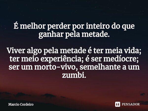 ⁠É melhor perder por inteiro do que ganhar pela metade. Viver algo pela metade é ter meia vida; ter meio experiência; é ser medíocre; ser um morto-vivo, semelha... Frase de Marcio Cordeiro.