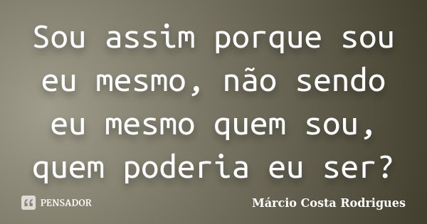 Sou assim porque sou eu mesmo, não sendo eu mesmo quem sou, quem poderia eu ser?... Frase de Márcio Costa Rodrigues.