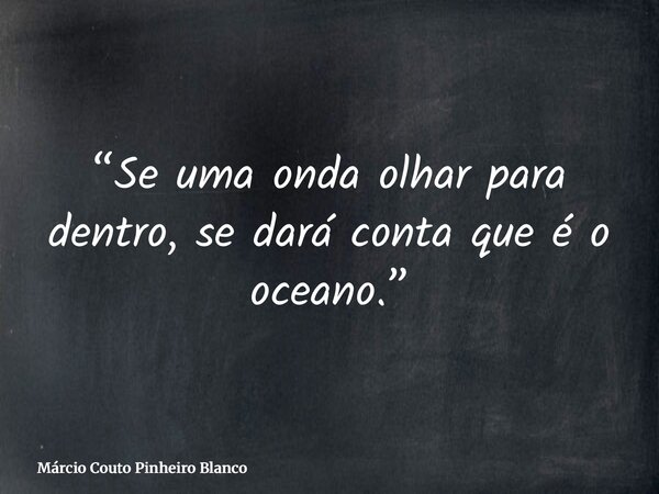 “Se uma onda olhar para dentro, se dará conta que é o oceano.”... Frase de Márcio Couto Pinheiro Blanco.