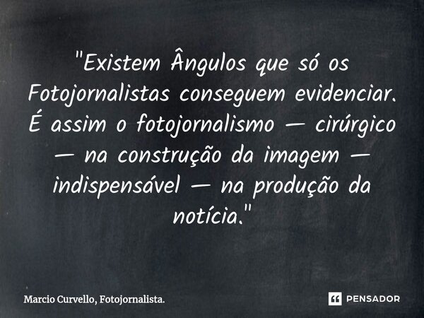⁠"Existem Ângulos que só os Fotojornalistas conseguem evidenciar. É assim o fotojornalismo — cirúrgico — na construção da imagem — indispensável — na produ... Frase de Marcio Curvello, Fotojornalista..