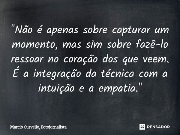 ⁠"Não é apenas sobre capturar um momento, mas sim sobre fazê-lo ressoar no coração dos que veem. É a integração da técnica com a intuição e a empatia."... Frase de Marcio Curvello, Fotojornalista.