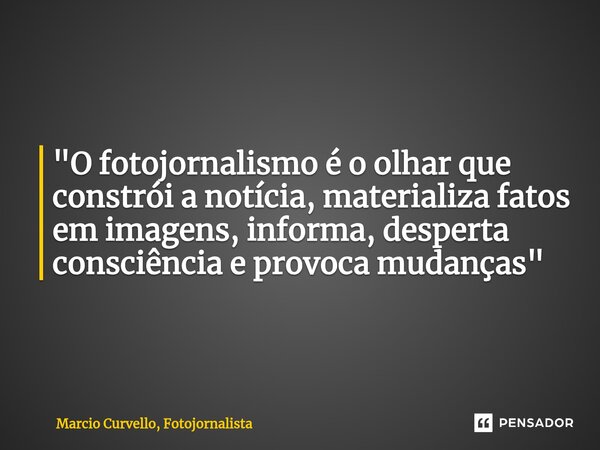 ⁠"O fotojornalismo é o olhar que constrói a notícia, materializa fatos em imagens, informa, desperta consciência e provoca mudanças"... Frase de Marcio Curvello, Fotojornalista.