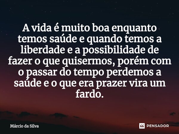 ⁠A vida é muito boa enquanto temos saúde e quando temos a liberdade e a possibilidade de fazer o que quisermos, porém com o passar do tempo perdemos a saúde e o... Frase de Márcio da Silva.