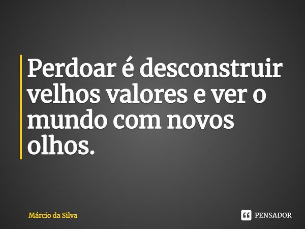 ⁠Perdoar é desconstruir velhos valores e ver o mundo com novos olhos.... Frase de Márcio da Silva.