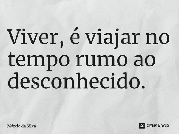 ⁠Viver, é viajar no tempo rumo ao desconhecido.... Frase de Márcio da Silva.
