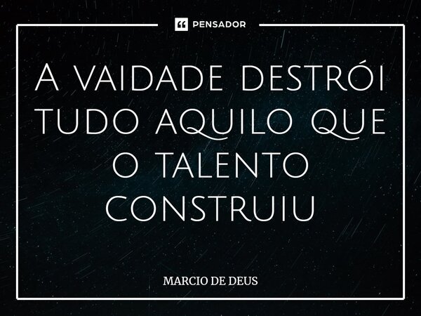 ⁠A vaidade destrói tudo aquilo que o talento construiu... Frase de Márcio de Deus.