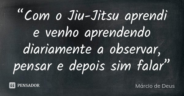 “Com o Jiu-Jitsu aprendi e venho aprendendo diariamente a observar, pensar e depois sim falar”... Frase de Márcio de Deus.