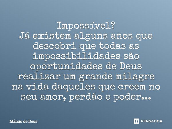 Impossível? Já existem alguns anos que descobri que todas as impossibilidades são oportunidades de Deus realizar um grande milagre na vida daqueles que creem no... Frase de Márcio de Deus.