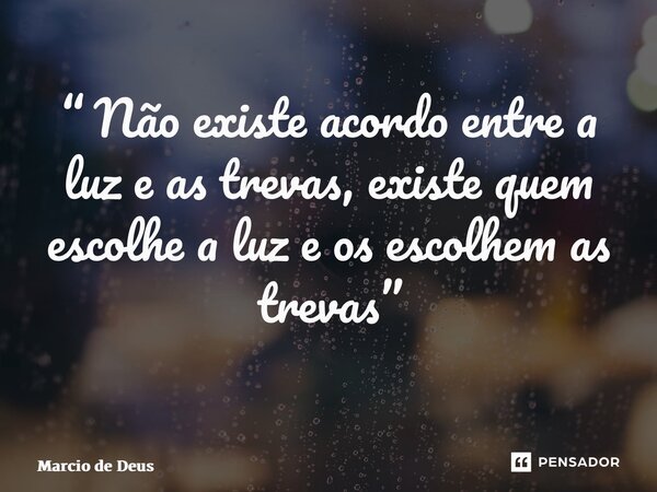 “ Não existe acordo entre a luz e as trevas, existe quem escolhe a luz e os escolhem as trevas” ⁠... Frase de Márcio de Deus.