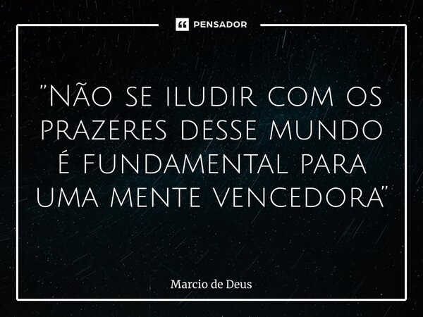 ⁠”Não se iludir com os prazeres desse mundo é fundamental para uma mente vencedora”... Frase de Márcio de Deus.