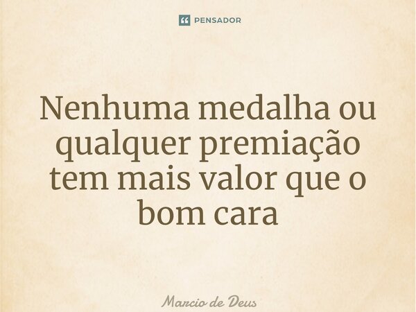 ⁠Nenhuma medalha ou qualquer premiação tem mais valor que o bom caráter... Frase de Márcio de Deus.