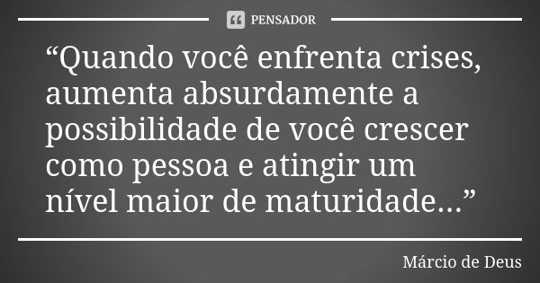 “Quando você enfrenta crises, aumenta absurdamente a possibilidade de você crescer como pessoa e atingir um nível maior de maturidade...”... Frase de Marcio de Deus.