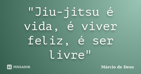 "Jiu-jitsu é vida, é viver feliz, é ser livre"... Frase de Márcio de Deus.