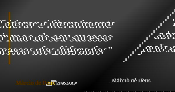 "Liderar é literalmente abrir mao do seu sucesso pelo sucesso dos liderados"... Frase de Marcio de Deus.