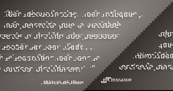 "Não desvalorize, não ofusque , não permita que a vaidade deprecie o brilho das pessoas que estão ao seu lado... Humildade é escolher não ser a estrela par... Frase de Márcio de Deus.