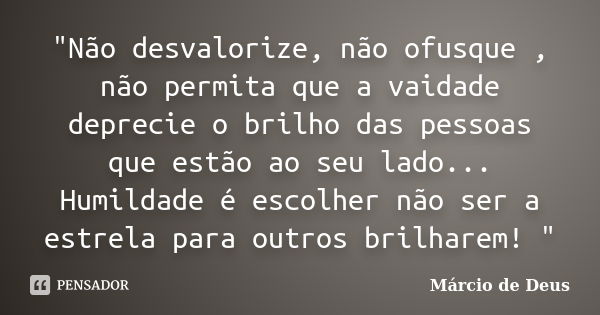 "Não desvalorize, não ofusque , não permita que a vaidade deprecie o brilho das pessoas que estão ao seu lado... Humildade é escolher não ser a estrela par... Frase de Márcio de Deus.