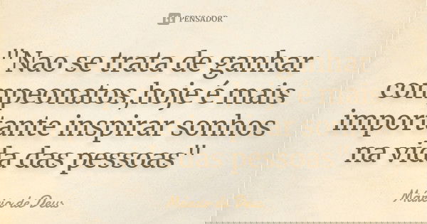 "Nao se trata de ganhar compeonatos,hoje é mais importante inspirar sonhos na vida das pessoas"... Frase de Marcio de Deus.