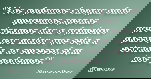 "Nós podemos chegar onde queremos,apenas precisamos dar o primeiro passo,por maior que seja a estrada ao sucesso,si,m nós podemos!"... Frase de Marcio de Deus.