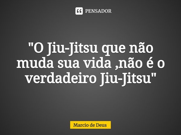 "⁠O Jiu-Jitsu que não muda sua vida ,não é o verdadeiro Jiu-Jitsu"... Frase de Márcio de Deus.
