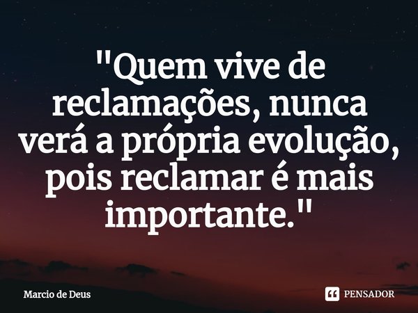 ⁠"Quem vive de reclamações, nunca verá a própria evolução, pois reclamar é mais importante."... Frase de Márcio de Deus.