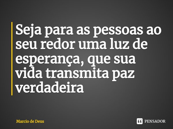 ⁠Seja para as pessoas ao seu redor uma luz de esperança, que sua vida transmita paz verdadeira... Frase de Márcio de Deus.