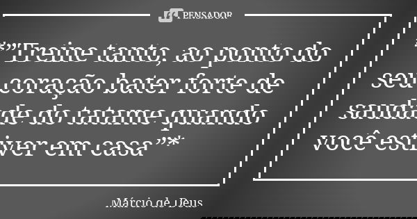 *”Treine tanto, ao ponto do seu coração bater forte de saudade do tatame quando você estiver em casa”*... Frase de Márcio de Deus.