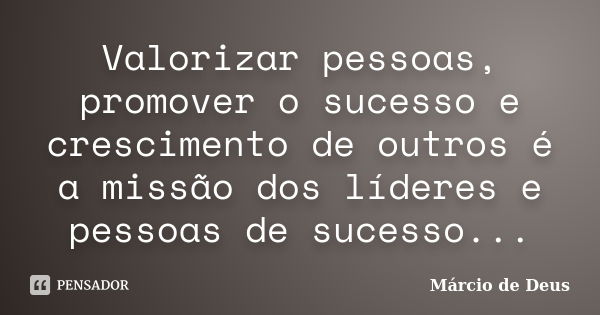 Valorizar pessoas, promover o sucesso e crescimento de outros é a missão dos líderes e pessoas de sucesso...... Frase de Márcio de Deus.