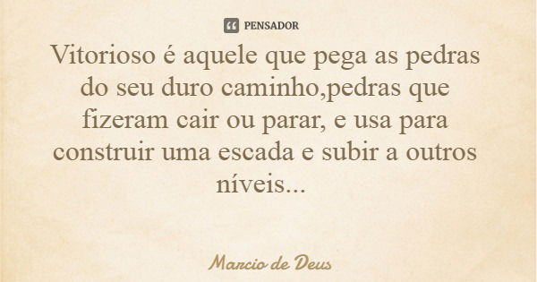 Vitorioso é aquele que pega as pedras do seu duro caminho,pedras que fizeram cair ou parar, e usa para construir uma escada e subir a outros níveis...... Frase de Marcio de Deus.