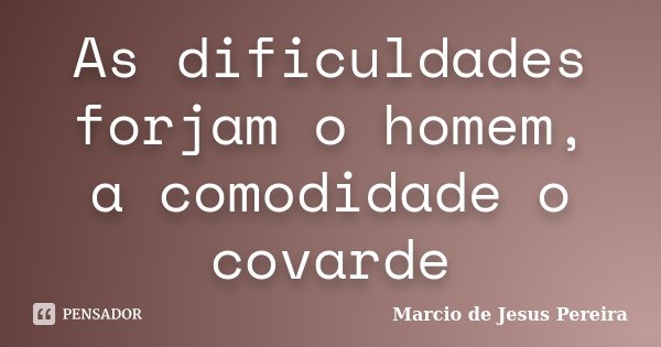 As dificuldades forjam o homem, a comodidade o covarde... Frase de Marcio de Jesus Pereira.