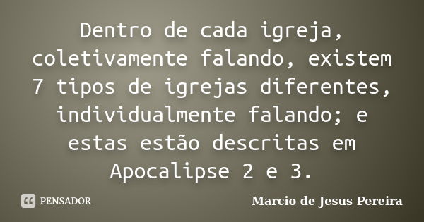 Dentro de cada igreja, coletivamente falando, existem 7 tipos de igrejas diferentes, individualmente falando; e estas estão descritas em Apocalipse 2 e 3.... Frase de Marcio de Jesus Pereira.