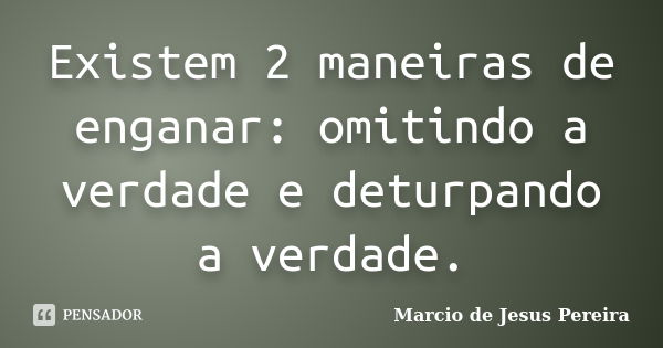 Existem 2 maneiras de enganar: omitindo a verdade e deturpando a verdade.... Frase de Marcio de Jesus Pereira.