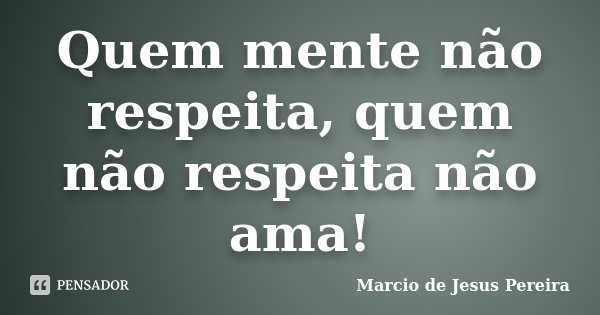 Quem mente não respeita, quem não respeita não ama!... Frase de Marcio de Jesus Pereira.