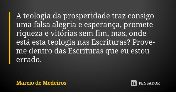 A teologia da prosperidade traz consigo uma falsa alegria e esperança, promete riqueza e vitórias sem fim, mas, onde está esta teologia nas Escrituras? Prove-me... Frase de Márcio de Medeiros.