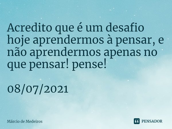 Acredito que é um desafio hoje aprendermos à pensar, e não aprendermos apenas no que pensar! pense! 08/07/2021... Frase de Marcio de Medeiros.