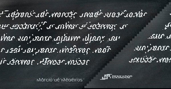 E depois da morte, onde você acha que estará?, a alma é eterna, a sua alma vai para algum lugar, ou vai para o céu ou para inferno, não existe meio termo. Pense... Frase de Márcio de Medeiros.