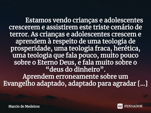 ⁠ Estamos vendo crianças e adolescentes crescerem e assistirem este triste cenário de terror. As crianças e adolescentes crescem e aprendem à respeito de uma te... Frase de Marcio de Medeiros.