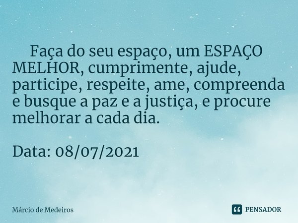 ⁠ Faça do seu espaço, um ESPAÇO MELHOR, cumprimente, ajude, participe, respeite, ame, compreenda e busque a paz e a justiça, e procure melhorar a cada dia. Data... Frase de Marcio de Medeiros.