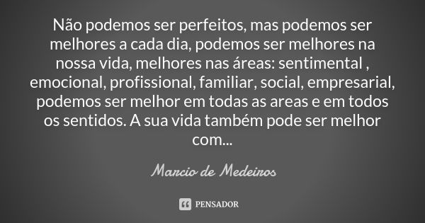 Não podemos ser perfeitos, mas podemos ser melhores a cada dia, podemos ser melhores na nossa vida, melhores nas áreas: sentimental , emocional, profissional, f... Frase de Márcio de Medeiros.