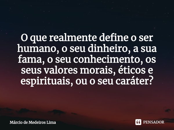 ⁠
O que realmente define o ser humano, o seu dinheiro, a sua fama, o seu conhecimento, os seus valores morais, éticos e espirituais, ou o seu caráter?... Frase de Márcio de Medeiros Lima.