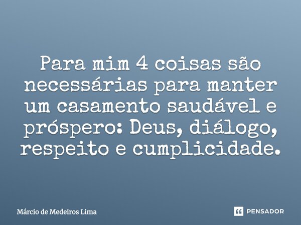 Para mim 4 coisas são necessárias para manter um casamento saudável e próspero: Deus, diálogo, respeito e cumplicidade.... Frase de Márcio de Medeiros Lima.