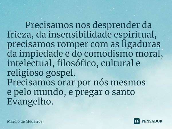 ⁠ Precisamos nos desprender da frieza, da insensibilidade espiritual, precisamos romper com as ligaduras da impiedade e do comodismo moral, intelectual, filosóf... Frase de Marcio de Medeiros.