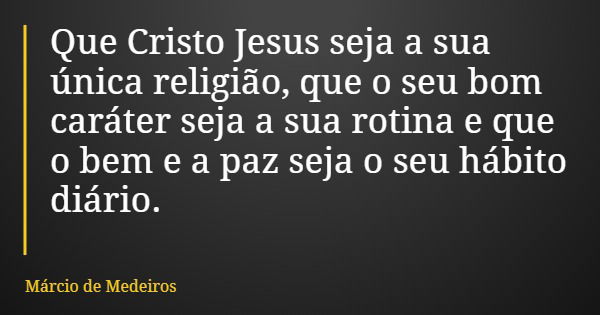 Que Cristo Jesus seja a sua única religião, que o seu bom caráter seja a sua rotina e que o bem e a paz seja o seu hábito diário.... Frase de Márcio de Medeiros.