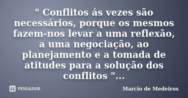 " Conflitos ás vezes são necessários, porque os mesmos fazem-nos levar a uma reflexão, a uma negociação, ao planejamento e a tomada de atitudes para a solu... Frase de Marcio de Medeiros.