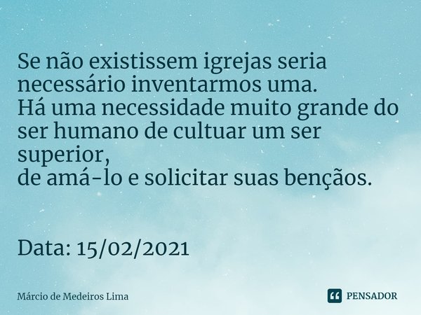 ⁠Se não existissem igrejas seria necessário inventarmos uma.
Há uma necessidade muito grande do ser humano de cultuar um ser superior,
de amá-lo e solicitar sua... Frase de Márcio de Medeiros Lima.