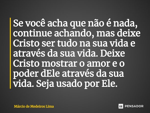 ⁠Se você acha que não é nada, continue achando, mas deixe Cristo ser tudo na sua vida e através da sua vida. Deixe Cristo mostrar o amor e o poder dEle através ... Frase de Márcio de Medeiros Lima.